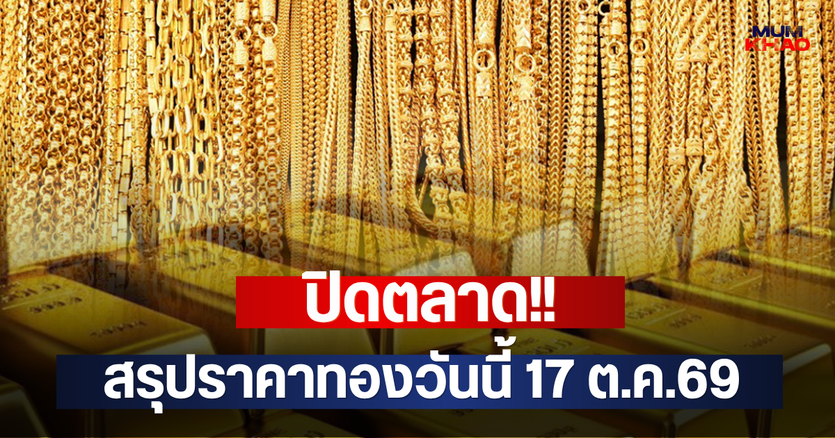ปิดตลาด!! สรุปราคาทองวันนี้ 17 ต.ค.69