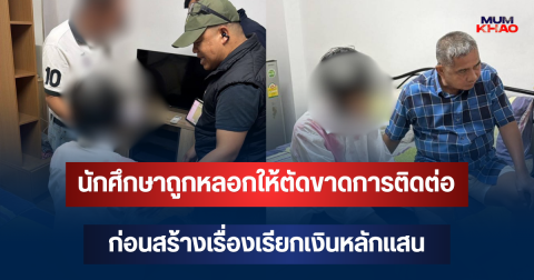 พ่อแม่ใจหาย! นักศึกษาถูกหลอกให้ตัดขาดการติดต่อ ก่อนสร้างเรื่องเรียกเงินหลักแสน