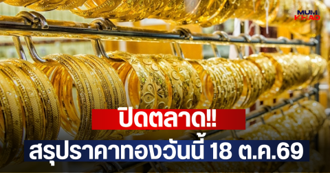 ปิดตลาด!! สรุปราคาทองวันนี้ 18 ต.ค.69