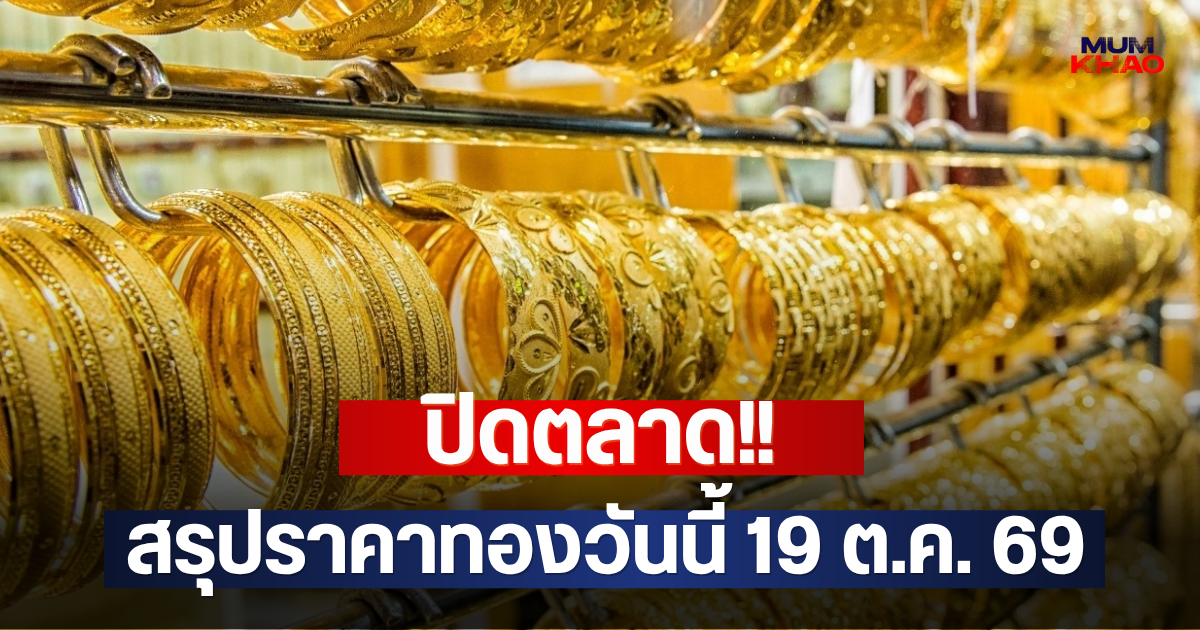 ปิดตลาด!! สรุปราคาทองวันนี้ 19 ต.ค. 69
